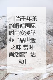 当千年茶韵邂逅国际时尚安溪举办“品世遗之味 赏时尚潮流”活动