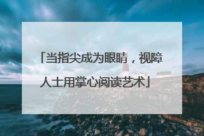 当指尖成为眼睛，视障人士用掌心阅读艺术