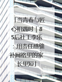 当青春与匠心相遇时｜85后社工李乐：用责任感缝补网格里的家长里短