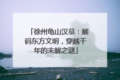 徐州龟山汉墓：解码东方文明，穿越千年的未解之谜