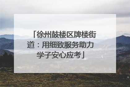徐州鼓楼区牌楼街道：用细致服务助力学子安心应考