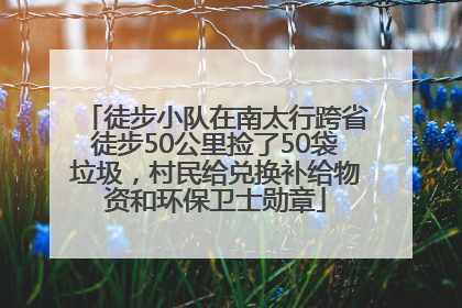 徒步小队在南太行跨省徒步50公里捡了50袋垃圾，村民给兑换补给物资和环保卫士勋章
