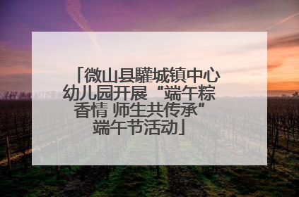 微山县驩城镇中心幼儿园开展“端午粽香情 师生共传承”端午节活动