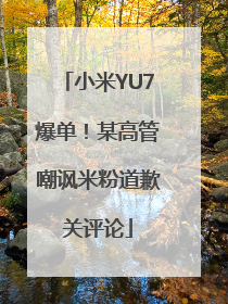 小米YU7爆单！某高管嘲讽米粉道歉关评论