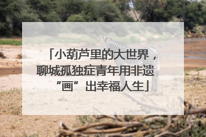 小葫芦里的大世界，聊城孤独症青年用非遗“画”出幸福人生
