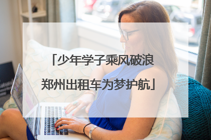 少年学子乘风破浪 郑州出租车为梦护航