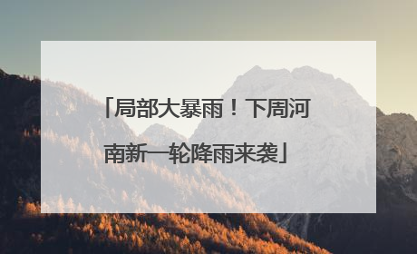 局部大暴雨！下周河南新一轮降雨来袭