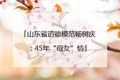 山东省道德模范杨树庆：45年“母女”情