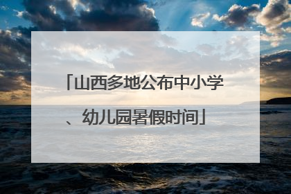 山西多地公布中小学、幼儿园暑假时间
