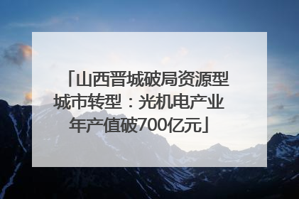 山西晋城破局资源型城市转型：光机电产业年产值破700亿元