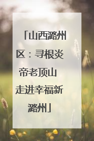 山西潞州区：寻根炎帝老顶山 走进幸福新潞州