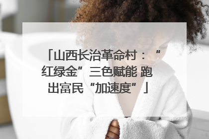 山西长治革命村：“红绿金”三色赋能 跑出富民“加速度”