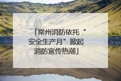 常州消防依托“安全生产月”掀起消防宣传热潮