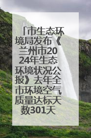 市生态环境局发布《兰州市2024年生态环境状况公报》去年全市环境空气质量达标天数301天
