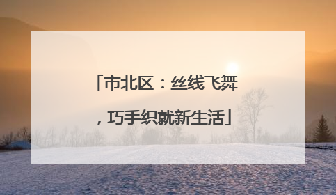 市北区：丝线飞舞，巧手织就新生活