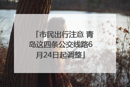 市民出行注意 青岛这四条公交线路6月24日起调整