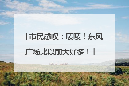 市民感叹：唛唛！东风广场比以前大好多！