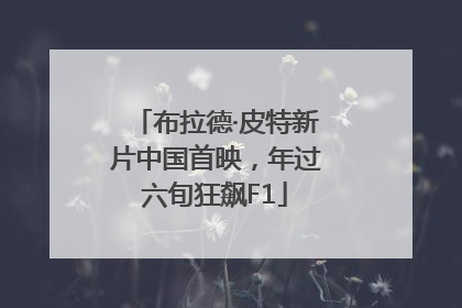 布拉德·皮特新片中国首映，年过六旬狂飙F1