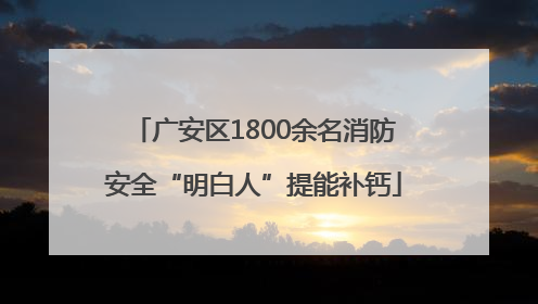广安区1800余名消防安全“明白人”提能补钙