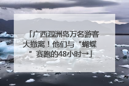 广西涠洲岛万名游客大撤离！他们与“蝴蝶”赛跑的48小时→