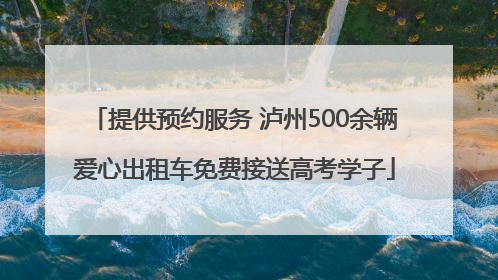 提供预约服务 泸州500余辆爱心出租车免费接送高考学子