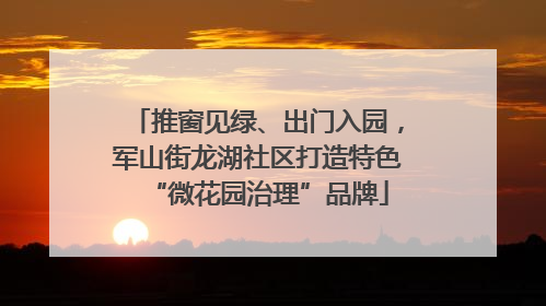 推窗见绿、出门入园，军山街龙湖社区打造特色“微花园治理”品牌