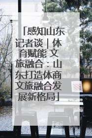 感知山东记者谈｜体育赋能 文旅融合：山东打造体商文旅融合发展新格局