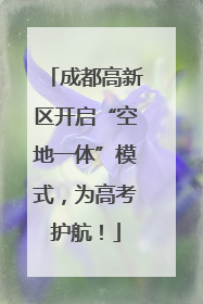 成都高新区开启“空地一体”模式，为高考护航！