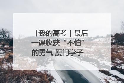 我的高考｜最后一课收获“不怕”的勇气 厦门学子万里同风赴新程