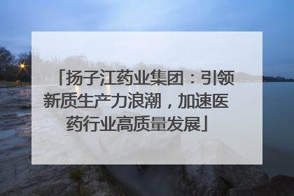扬子江药业集团：引领新质生产力浪潮，加速医药行业高质量发展