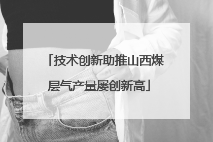 技术创新助推山西煤层气产量屡创新高