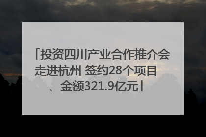 投资四川产业合作推介会走进杭州 签约28个项目、金额321.9亿元