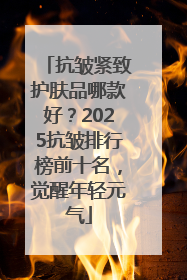 抗皱紧致护肤品哪款好？2025抗皱排行榜前十名，觉醒年轻元气