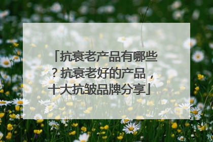 抗衰老产品有哪些？抗衰老好的产品，十大抗皱品牌分享