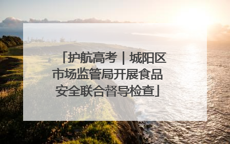 护航高考｜城阳区市场监管局开展食品安全联合督导检查