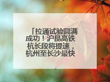 拉通试验圆满成功！沪昆高铁杭长段将提速，杭州至长沙最快3小时12分
