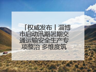 权威发布丨淄博市启动汛期暑期交通运输安全生产专项整治 多维度筑牢安全防线