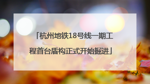 杭州地铁18号线一期工程首台盾构正式开始掘进