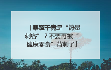 果蔬干竟是“热量刺客”？不要再被“健康零食”背刺了