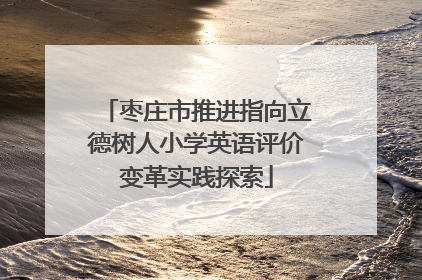 枣庄市推进指向立德树人小学英语评价变革实践探索