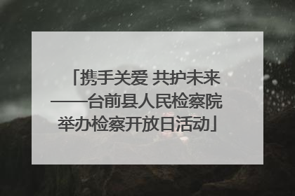 携手关爱 共护未来——台前县人民检察院举办检察开放日活动
