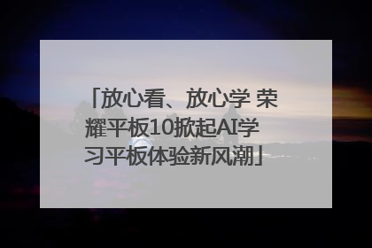 放心看、放心学 荣耀平板10掀起AI学习平板体验新风潮