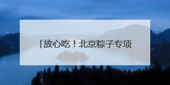 放心吃！北京粽子专项抽检合格率100%