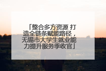 整合多方资源 打造全链条赋能路径，无锡市大学生就业能力提升服务季收官