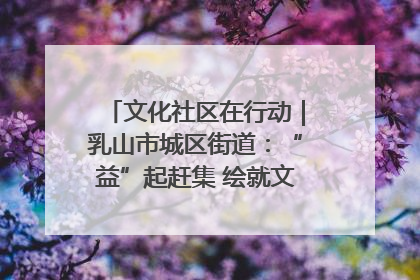 文化社区在行动｜乳山市城区街道：“益”起赶集 绘就文化社区新图景