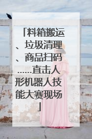 料箱搬运、垃圾清理、商品扫码……直击人形机器人技能大赛现场
