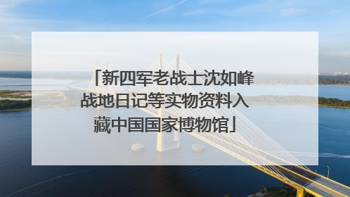 新四军老战士沈如峰战地日记等实物资料入藏中国国家博物馆