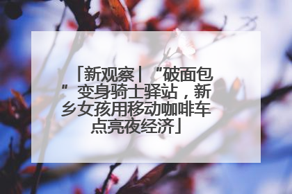 新观察│“破面包”变身骑士驿站，新乡女孩用移动咖啡车点亮夜经济