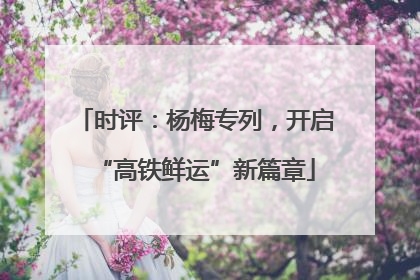 时评：杨梅专列，开启“高铁鲜运”新篇章