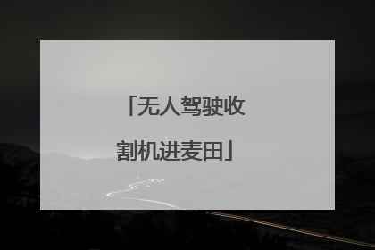 无人驾驶收割机进麦田